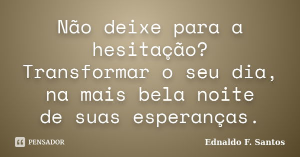 Não deixe para a hesitação? Transformar o seu dia, na mais bela noite de suas esperanças.... Frase de Ednaldo F. Santos.