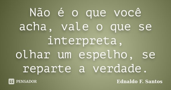 Não é o que você acha, vale o que se interpreta, olhar um espelho, se reparte a verdade.... Frase de Ednaldo F. Santos.