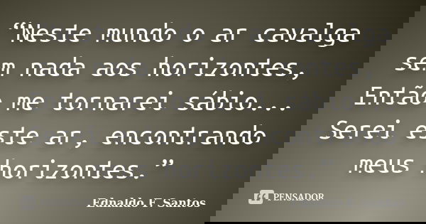 “Neste mundo o ar cavalga sem nada aos horizontes, Então me tornarei sábio... Serei este ar, encontrando meus horizontes.”... Frase de Ednaldo F. Santos.