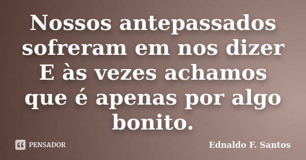 Nossos antepassados sofreram em nos dizer E às vezes achamos que é apenas por algo bonito.... Frase de Ednaldo F. Santos.