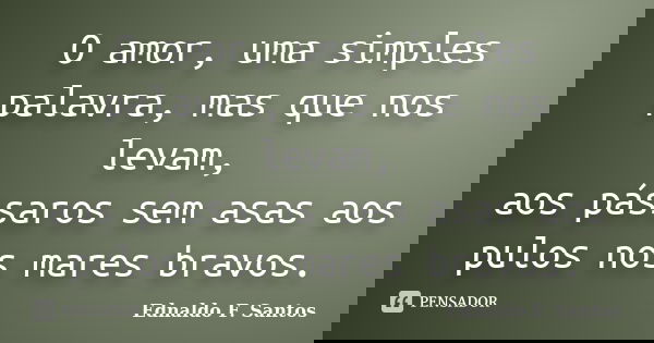 O amor, uma simples palavra, mas que nos levam, aos pássaros sem asas aos pulos nos mares bravos.... Frase de Ednaldo F. Santos.