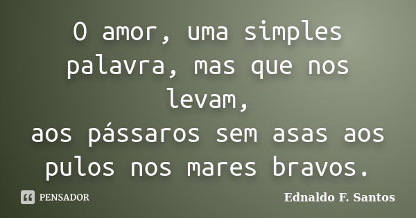 O amor, uma simples palavra, mas que nos levam, aos pássaros sem asas aos pulos nos mares bravos.... Frase de Ednaldo F. Santos.