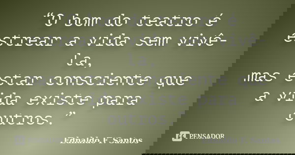 “O bom do teatro é estrear a vida sem vivê-la, mas estar consciente que a vida existe para outros.”... Frase de Ednaldo F. Santos.