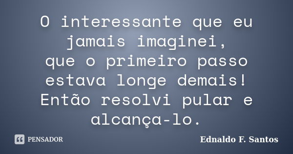 O interessante que eu jamais imaginei, que o primeiro passo estava longe demais! Então resolvi pular e alcança-lo.... Frase de Ednaldo F. Santos.