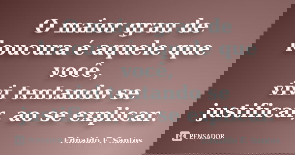 O maior grau de loucura é aquele que você, vivi tentando se justificar, ao se explicar.... Frase de Ednaldo F. Santos.