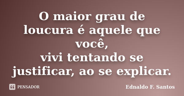 O maior grau de loucura é aquele que você, vivi tentando se justificar, ao se explicar.... Frase de Ednaldo F. Santos.