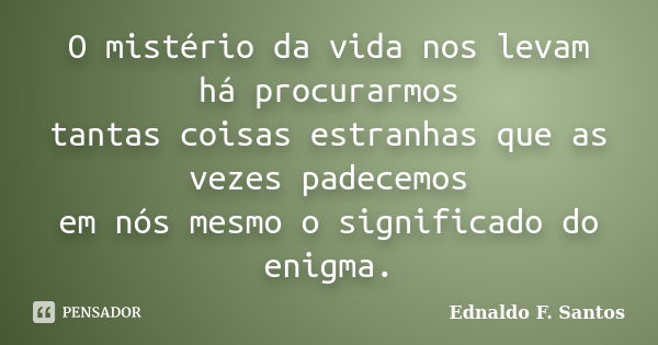 O mistério da vida nos levam há procurarmos tantas coisas estranhas que as vezes padecemos em nós mesmo o significado do enigma.... Frase de Ednaldo F. Santos.