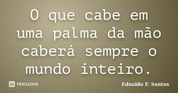 O que cabe em uma palma da mão caberá sempre o mundo inteiro.... Frase de Ednaldo F. Santos.