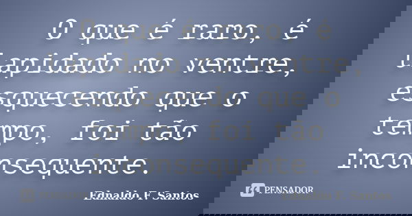 O que é raro, é lapidado no ventre, esquecendo que o tempo, foi tão inconsequente.... Frase de Ednaldo F. Santos.