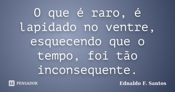 O que é raro, é lapidado no ventre, esquecendo que o tempo, foi tão inconsequente.... Frase de Ednaldo F. Santos.