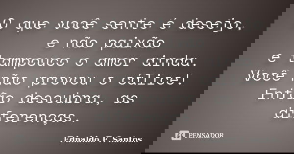 O que você sente é desejo, e não paixão e tampouco o amor ainda. Você não provou o cálice! Então descubra, as diferenças.... Frase de Ednaldo F. Santos.