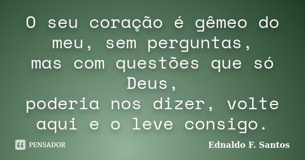 O seu coração é gêmeo do meu, sem perguntas, mas com questões que só Deus, poderia nos dizer, volte aqui e o leve consigo.... Frase de Ednaldo F. Santos.