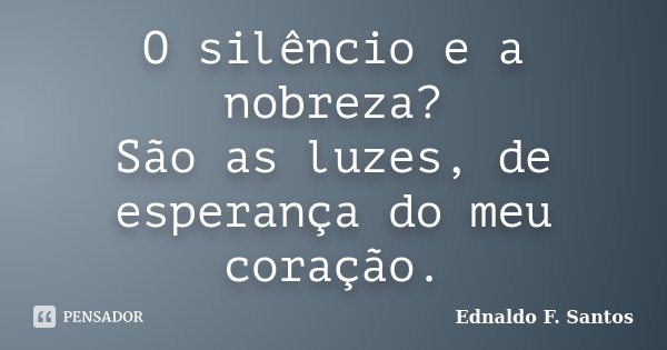 O silêncio e a nobreza? São as luzes, de esperança do meu coração.... Frase de Ednaldo F. Santos.