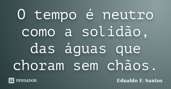 O tempo é neutro como a solidão, das águas que choram sem chãos.... Frase de Ednaldo F. Santos.