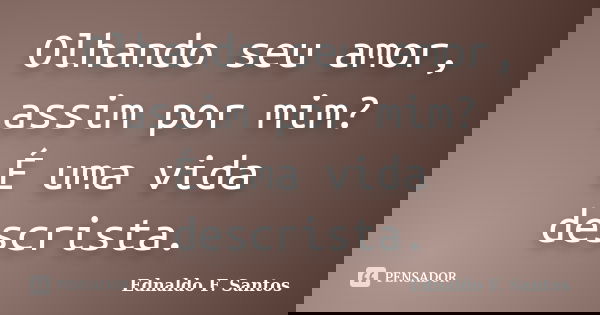 Olhando seu amor, assim por mim? É uma vida descrista.... Frase de Ednaldo F. Santos.