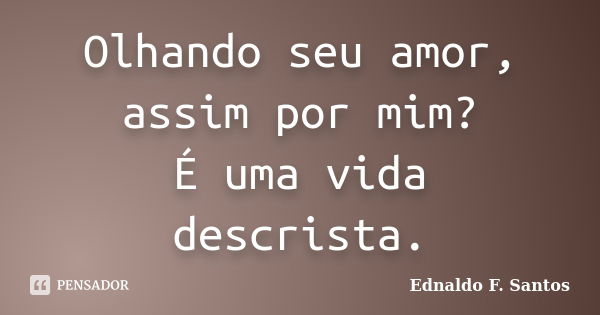 Olhando seu amor, assim por mim? É uma vida descrista.... Frase de Ednaldo F. Santos.