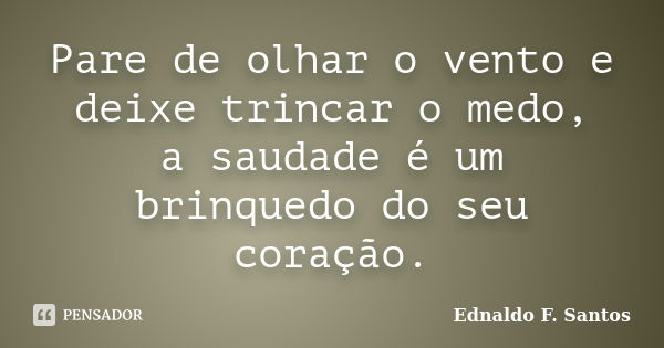 Pare de olhar o vento e deixe trincar o medo, a saudade é um brinquedo do seu coração.... Frase de Ednaldo F. Santos.