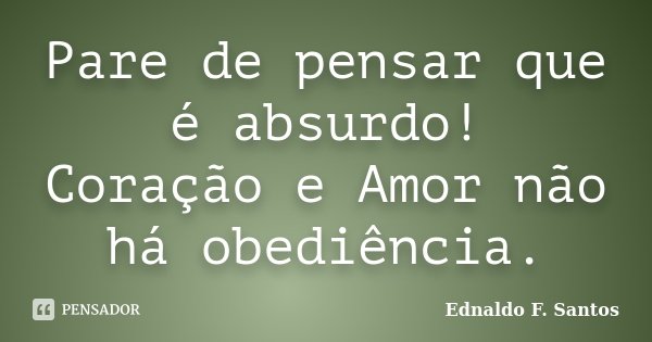 Pare de pensar que é absurdo! Coração e Amor não há obediência.... Frase de Ednaldo F. Santos.