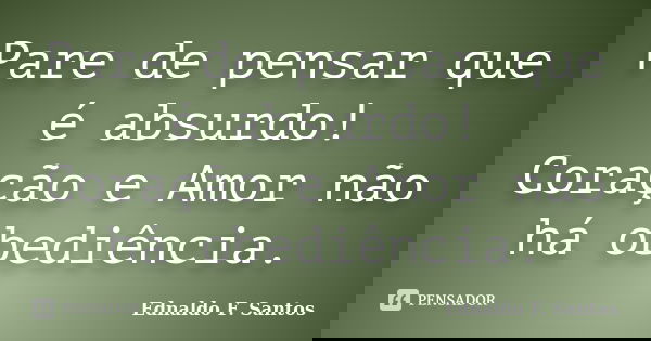 Pare de pensar que é absurdo! Coração e Amor não há obediência.... Frase de Ednaldo F. Santos.