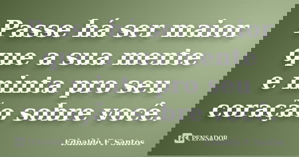 Passe há ser maior que a sua mente e minta pro seu coração sobre você.... Frase de Ednaldo F. Santos.
