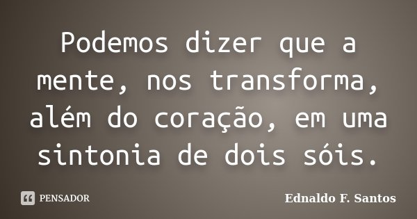 Podemos dizer que a mente, nos transforma, além do coração, em uma sintonia de dois sóis.... Frase de Ednaldo F. Santos.
