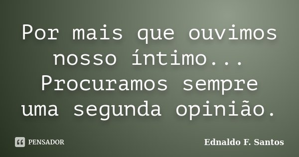 Por mais que ouvimos nosso íntimo... Procuramos sempre uma segunda opinião.... Frase de Ednaldo F. Santos.