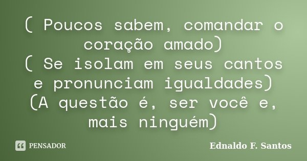 ( Poucos sabem, comandar o coração amado) ( Se isolam em seus cantos e pronunciam igualdades) (A questão é, ser você e, mais ninguém)... Frase de Ednaldo F. Santos.
