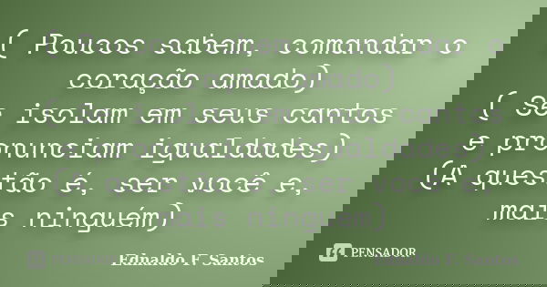 ( Poucos sabem, comandar o coração amado) ( Se isolam em seus cantos e pronunciam igualdades) (A questão é, ser você e, mais ninguém)... Frase de Ednaldo F. Santos.