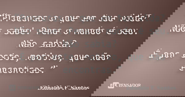 “Procuras o que em tua vida? Não sabe! Pena o mundo é seu. Não sabia? É por este, motivo, que não encontras.”... Frase de Ednaldo F. Santos.