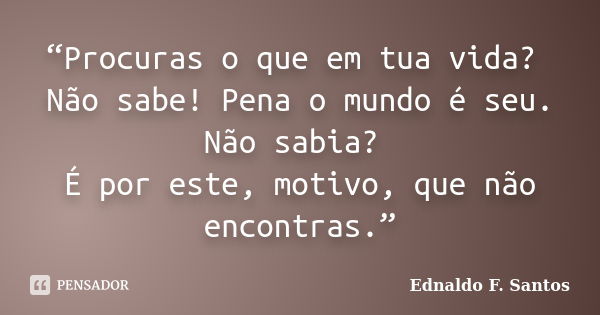 “Procuras o que em tua vida? Não sabe! Pena o mundo é seu. Não sabia? É por este, motivo, que não encontras.”... Frase de Ednaldo F. Santos.