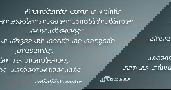 Promitente como o vinho ao exalar o saber contido diante seus dizeres; Entre o âmago do oeste ao coração presente, ostentam os prantearem, sem as chuvas, caírem... Frase de Ednaldo F. Santos.