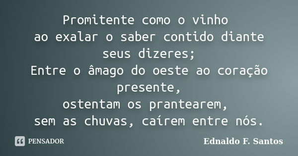 Promitente como o vinho ao exalar o saber contido diante seus dizeres; Entre o âmago do oeste ao coração presente, ostentam os prantearem, sem as chuvas, caírem... Frase de Ednaldo F. Santos.