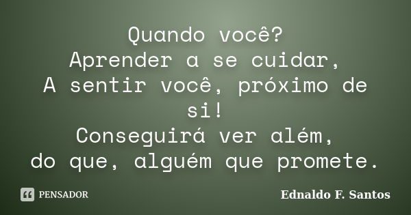 Quando você? Aprender a se cuidar, A sentir você, próximo de si! Conseguirá ver além, do que, alguém que promete.... Frase de Ednaldo F. Santos.