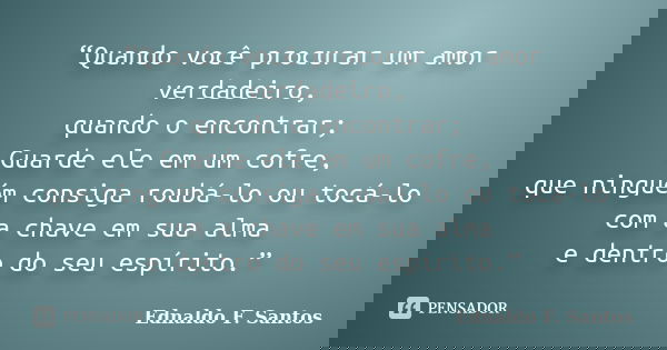 “Quando você procurar um amor verdadeiro, quando o encontrar; Guarde ele em um cofre, que ninguém consiga roubá-lo ou tocá-lo com a chave em sua alma e dentro d... Frase de Ednaldo F. Santos.