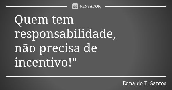 Quem tem responsabilidade, não precisa de incentivo!"... Frase de Ednaldo F. Santos.