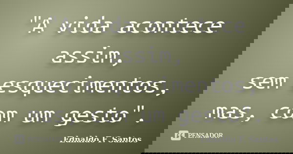 "A vida acontece assim, sem esquecimentos, mas, com um gesto".... Frase de Ednaldo F. Santos.