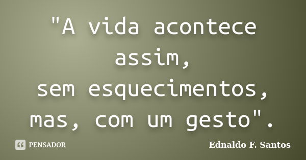 "A vida acontece assim, sem esquecimentos, mas, com um gesto".... Frase de Ednaldo F. Santos.