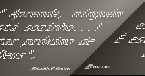 " Aprenda, ninguém está sozinho...! É estar próximo de Deus".... Frase de Ednaldo F. Santos.