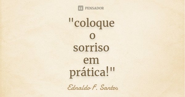 "coloque o sorriso em prática!"... Frase de Ednaldo F. Santos.