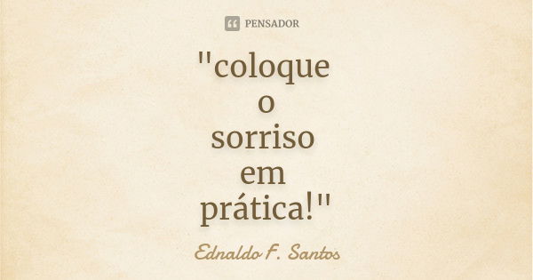 "coloque o sorriso em prática!"... Frase de Ednaldo F. Santos.