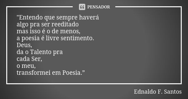 "Entendo que sempre haverá algo pra ser reeditado mas isso é o de menos, a poesia é livre sentimento. Deus, da o Talento pra cada Ser, o meu, transformei e... Frase de Ednaldo F. Santos.