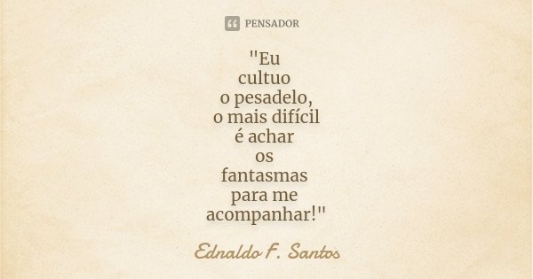 "Eu cultuo o pesadelo, o mais difícil é achar os fantasmas para me acompanhar!"... Frase de Ednaldo F. Santos.
