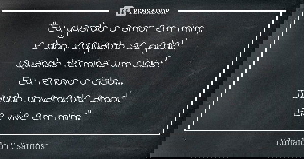 "Eu guardo o amor em mim, e doo, enquanto se pede! Quando termina um ciclo? Eu renovo o ciclo... Dando novamente amor! Ele vive em mim."... Frase de Ednaldo F. Santos.