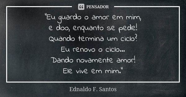 "Eu guardo o amor em mim, e doo, enquanto se pede! Quando termina um ciclo? Eu renovo o ciclo... Dando novamente amor! Ele vive em mim."... Frase de Ednaldo F. Santos.