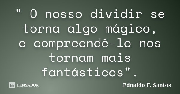 " O nosso dividir se torna algo mágico, e compreendê-lo nos tornam mais fantásticos".... Frase de Ednaldo F. Santos.
