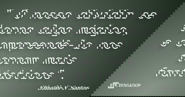 " O nosso dividir se torna algo mágico, e compreendê-lo nos tornam mais fantásticos".... Frase de Ednaldo F. Santos.