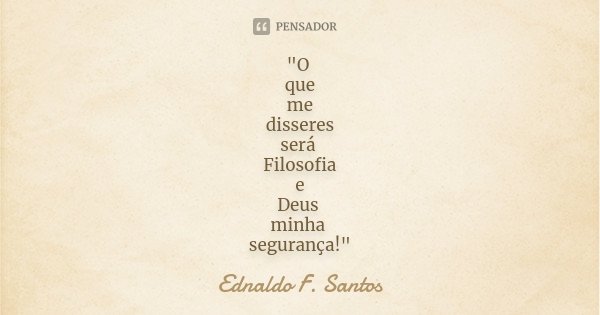 "O que me disseres será Filosofia e Deus minha segurança!"... Frase de Ednaldo F. Santos.