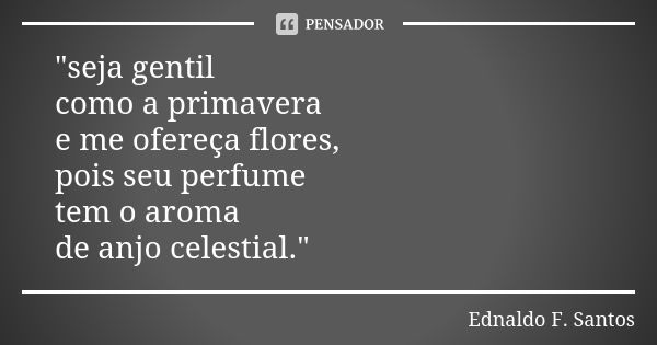 "seja gentil como a primavera e me ofereça flores, pois seu perfume tem o aroma de anjo celestial."... Frase de Ednaldo F. Santos.