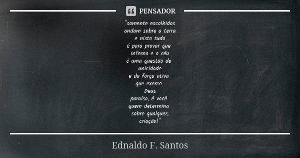 "somente escolhidos andam sobre a terra e nisto tudo é para provar que inferno e o céu é uma questão de unicidade e da força ativa que exerce Deus paraíso,... Frase de Ednaldo F. Santos.