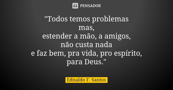 "Todos temos problemas mas, estender a mão, a amigos, não custa nada e faz bem, pra vida, pro espírito, para Deus."... Frase de Ednaldo F. Santos.